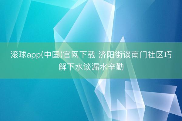 滚球app(中国)官网下载 济阳街谈南门社区巧解下水谈漏水辛勤