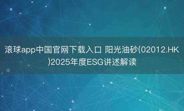 滚球app中国官网下载入口 阳光油砂(02012.HK)2025年度ESG讲述解读