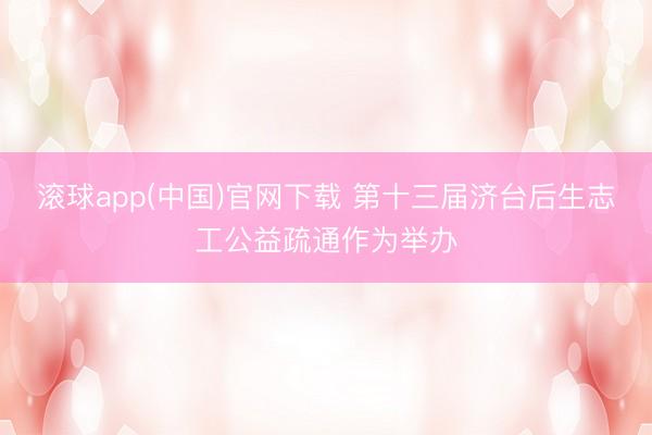 滚球app(中国)官网下载 第十三届济台后生志工公益疏通作为举办