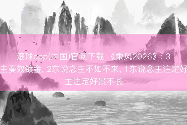 滚球app(中国)官网下载 《乘风2026》: 3东说念主奏效镀金， 2东说念主不如不来， 1东说念主注定好景不长
