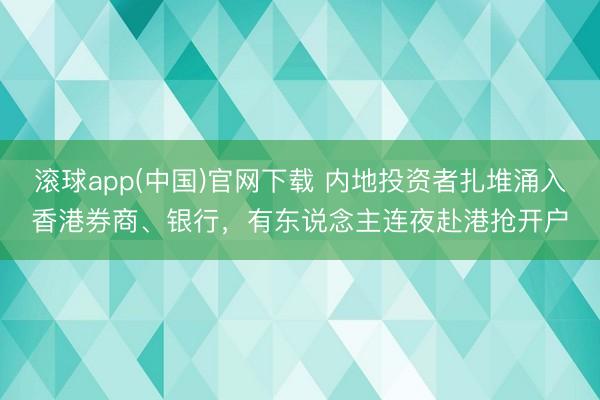 滚球app(中国)官网下载 内地投资者扎堆涌入香港券商、银行，有东说念主连夜赴港抢开户