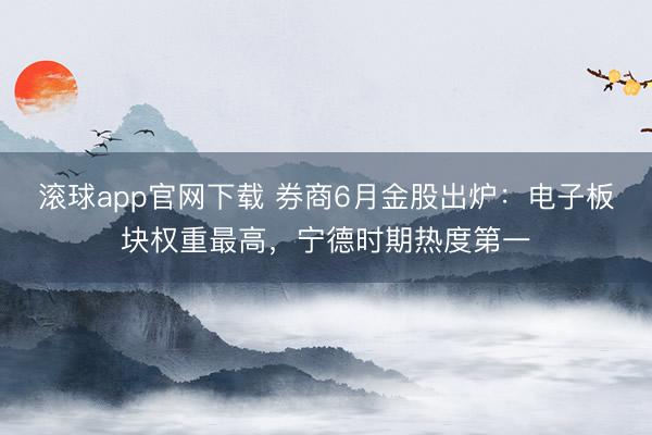 滚球app官网下载 券商6月金股出炉：电子板块权重最高，宁德时期热度第一
