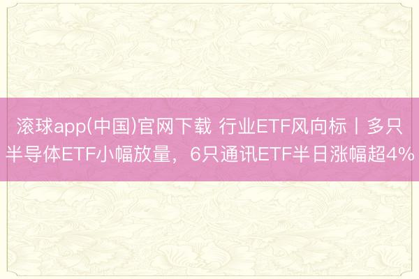滚球app(中国)官网下载 行业ETF风向标丨多只半导体ETF小幅放量，6只通讯ETF半日涨幅超4%