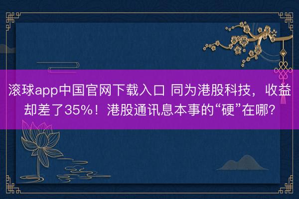 滚球app中国官网下载入口 同为港股科技，收益却差了35%！港股通讯息本事的“硬”在哪？