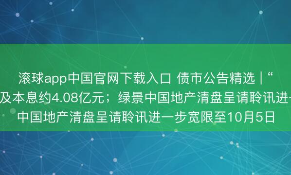 滚球app中国官网下载入口 债市公告精选 | “H20奥园2”负约 波及本息约4.08亿元；绿景中国地产清盘呈请聆讯进一步宽限至10月5日