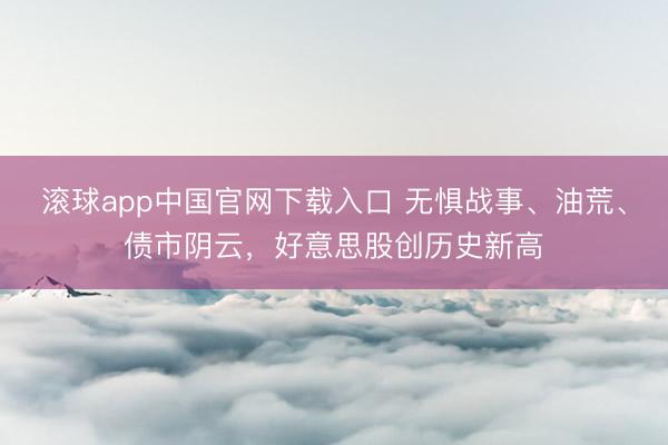 滚球app中国官网下载入口 无惧战事、油荒、债市阴云，好意思股创历史新高