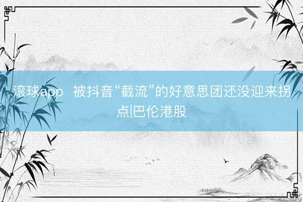 滚球app  被抖音“截流”的好意思团还没迎来拐点|巴伦港股