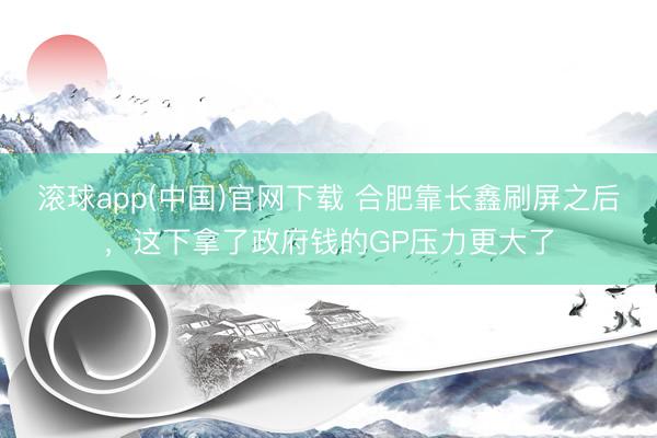 滚球app(中国)官网下载 合肥靠长鑫刷屏之后,这下拿了政府钱的GP压力更大了