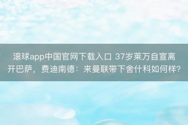 滚球app中国官网下载入口 37岁莱万自宣离开巴萨，费迪南德：来曼联带下舍什科如何样？