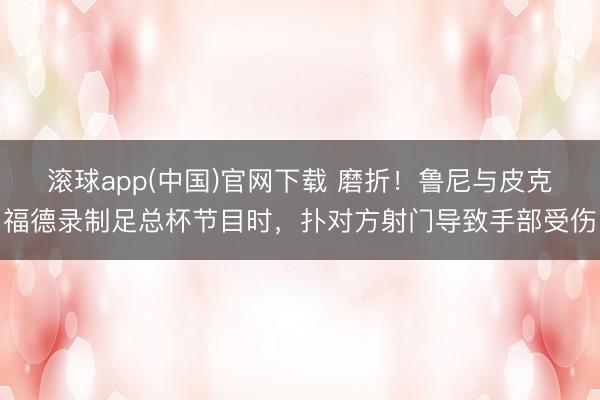 滚球app(中国)官网下载 磨折！鲁尼与皮克福德录制足总杯节目时，扑对方射门导致手部受伤
