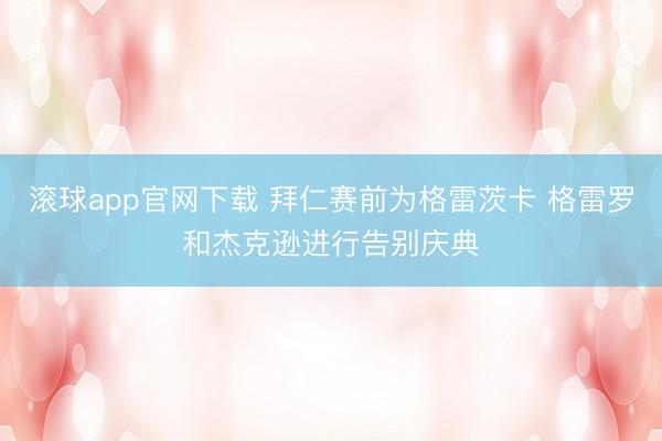 滚球app官网下载 拜仁赛前为格雷茨卡 格雷罗和杰克逊进行告别庆典