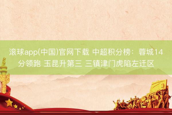 滚球app(中国)官网下载 中超积分榜：蓉城14分领跑 玉昆升第三 三镇津门虎陷左迁区