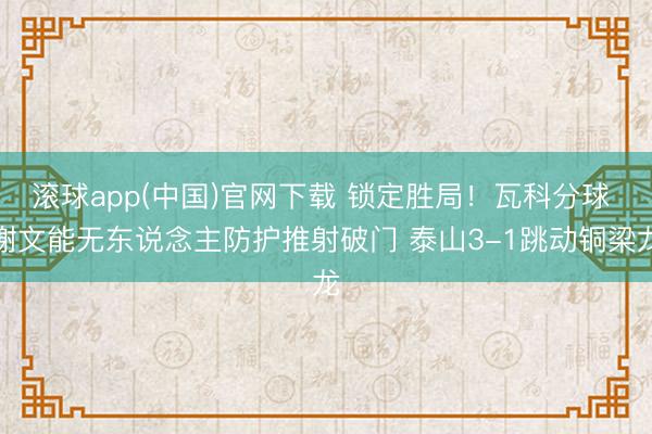 滚球app(中国)官网下载 锁定胜局！瓦科分球 谢文能无东说念主防护推射破门 泰山3-1跳动铜梁龙