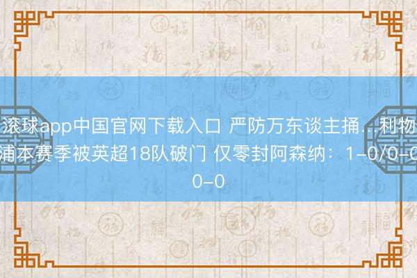 滚球app中国官网下载入口 严防万东谈主捅…利物浦本赛季被英超18队破门 仅零封阿森纳:1-0/0-0