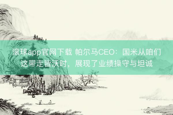 滚球app官网下载 帕尔马CEO：国米从咱们这带走皆沃时，展现了业绩操守与坦诚