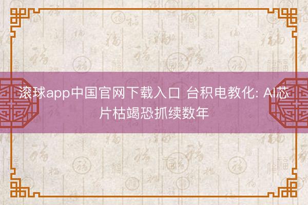 滚球app中国官网下载入口 台积电教化: AI芯片枯竭恐抓续数年