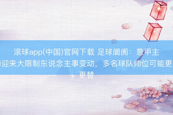 滚球app(中国)官网下载 足球阛阓：意甲主帅迎来大限制东说念主事变动，多名球队帅位可能更替