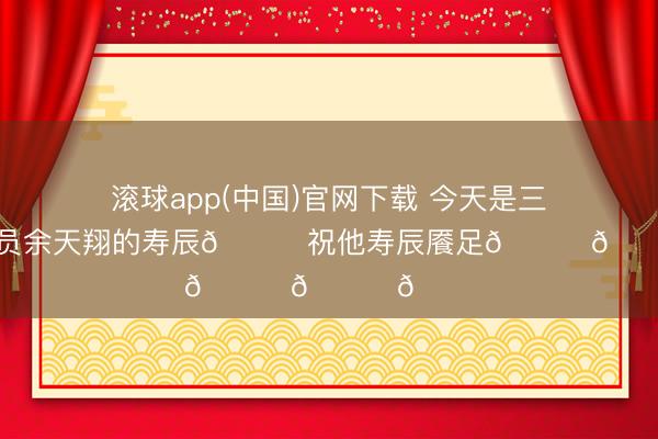 滚球app(中国)官网下载 今天是三镇B队球员余天翔的寿辰🎁祝他寿辰餍足🎂🎂🎂