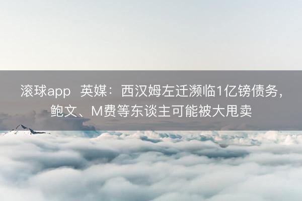 滚球app  英媒：西汉姆左迁濒临1亿镑债务，鲍