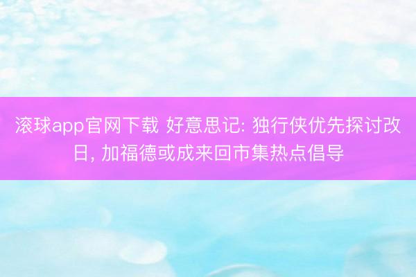 滚球app官网下载 好意思记: 独行侠优先探讨改日， 加福德或成来回市集热点倡导