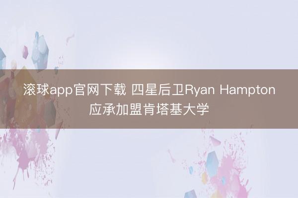 滚球app官网下载 四星后卫Ryan Hampton应承加盟肯塔基大学