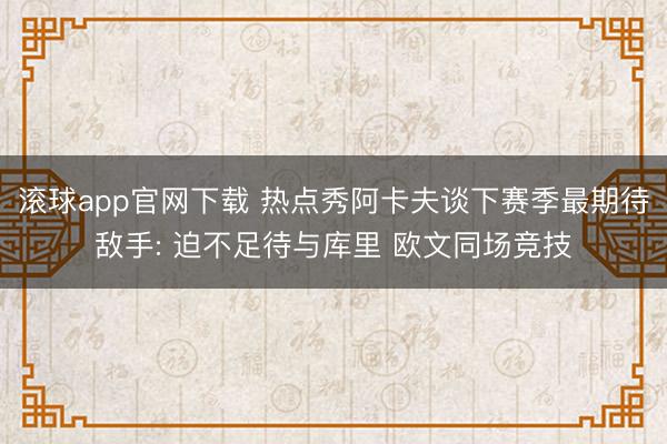 滚球app官网下载 热点秀阿卡夫谈下赛季最期待敌手: 迫不足待与库里 欧文同场竞技