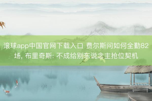 滚球app中国官网下载入口 费尔斯问如何全勤82场, 布里奇斯: 不成给别东说念主抢位契机