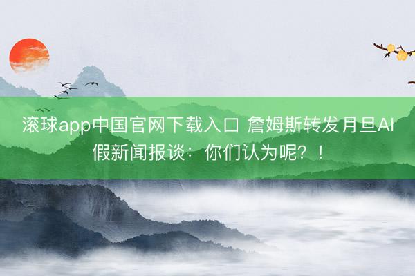 滚球app中国官网下载入口 詹姆斯转发月旦AI假新闻报谈：你们认为呢？！