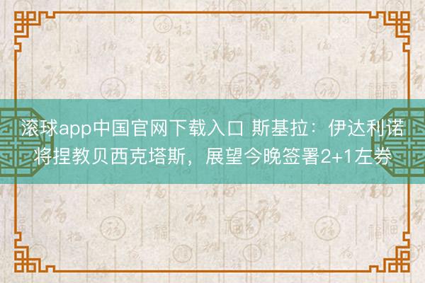 滚球app中国官网下载入口 斯基拉：伊达利诺将捏教贝西克塔斯，展望今晚签署2+1左券