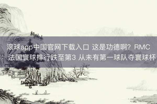 滚球app中国官网下载入口 这是功德啊?RMC:法国寰球排行跌至第3 从未有第一球队夺寰球杯