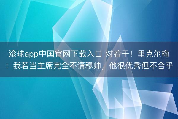 滚球app中国官网下载入口 对着干!里克尔梅:我若当主席完全不请穆帅,他很优秀但不合乎