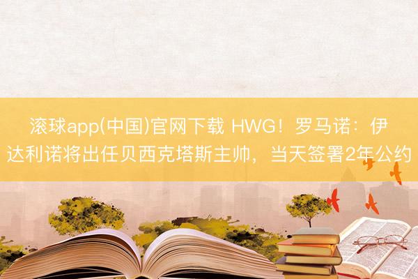 滚球app(中国)官网下载 HWG！罗马诺：伊达利诺将出任贝西克塔斯主帅，当天签署2年公约