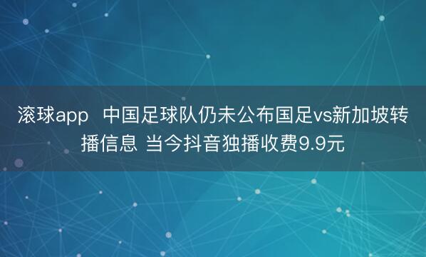 滚球app  中国足球队仍未公布国足vs新加坡转播信息 当今抖音独播收费9.9元