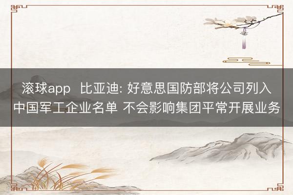 滚球app 比亚迪: 好意思国防部将公司列入中国军工企业名单 不会影响集团平常开展业务