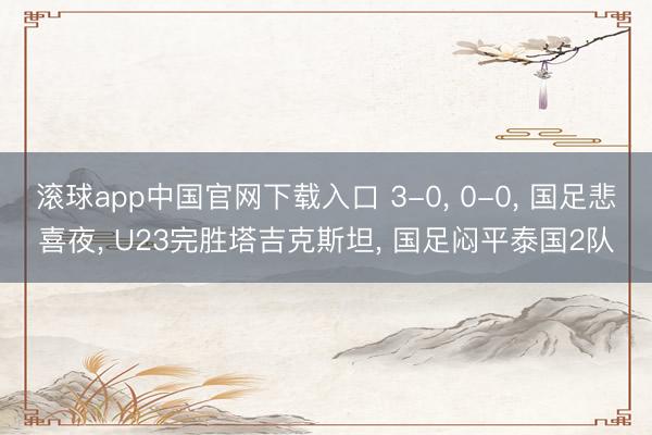 滚球app中国官网下载入口 3-0， 0-0， 国足悲喜夜， U23完胜塔吉克斯坦， 国足闷平泰国2队