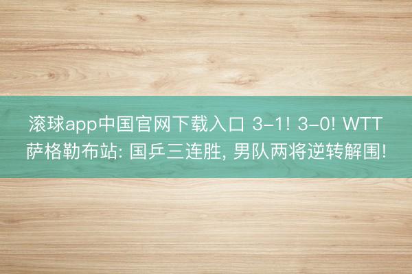 滚球app中国官网下载入口 3-1! 3-0! WTT萨格勒布站: 国乒三连胜， 男队两将逆转解围!
