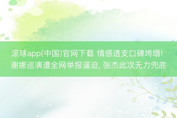 滚球app(中国)官网下载 情感透支口碑垮塌! 谢娜巡演遭全网举报逼迫， 张杰此次无力兜底