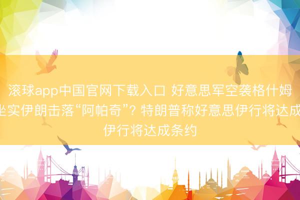 滚球app中国官网下载入口 好意思军空袭格什姆岛， 坐实伊朗击落“阿帕奇”? 特朗普称好意思伊行将达成条约