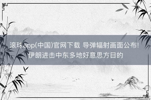 滚球app(中国)官网下载 导弹辐射画面公布! 伊朗进击中东多地好意思方目的
