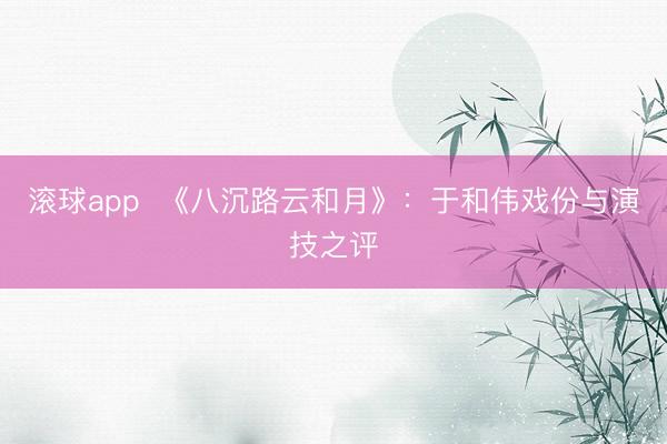 滚球app  《八沉路云和月》：于和伟戏份与演技之评