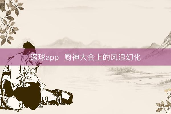 滚球app  厨神大会上的风浪幻化