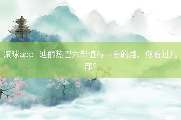 滚球app  迪丽热巴六部值得一看的剧，你看过几部？