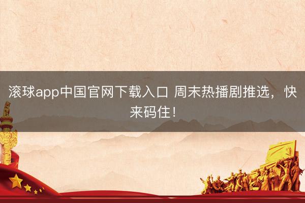 滚球app中国官网下载入口 周末热播剧推选，快来码住！