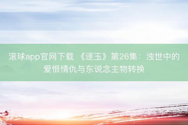 滚球app官网下载 《逐玉》第26集:浊世中的爱恨情仇与东说念主物转换