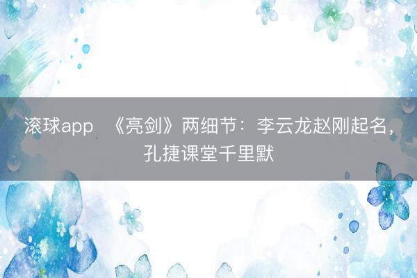 滚球app  《亮剑》两细节：李云龙赵刚起名，孔捷课堂千里默