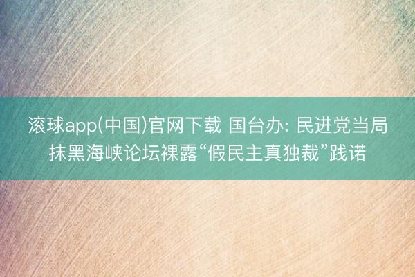 滚球app(中国)官网下载 国台办: 民进党当局抹黑海峡论坛裸露“假民主真独裁”践诺