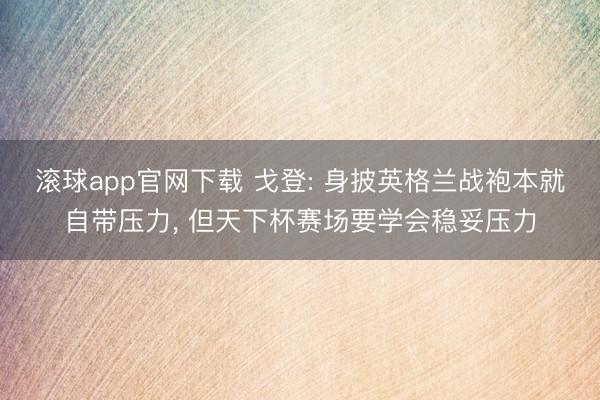 滚球app官网下载 戈登: 身披英格兰战袍本就自带压力， 但天下杯赛场要学会稳妥压力
