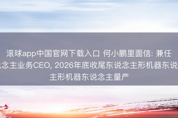 滚球app中国官网下载入口 何小鹏里面信: 兼任机器东说念主业务CEO, 2026年底收尾东说念主形机器东说念主量产