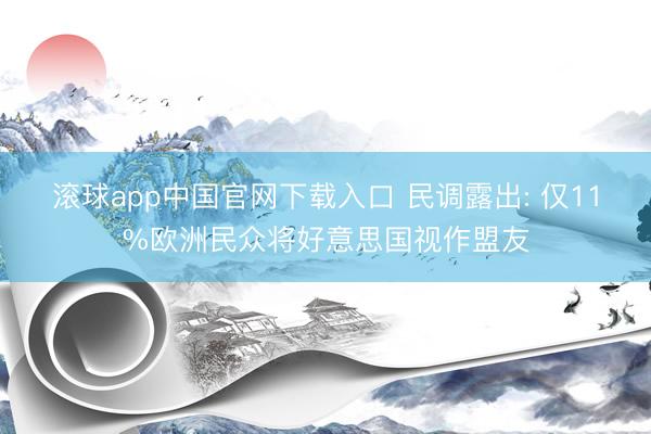 滚球app中国官网下载入口 民调露出: 仅11%欧洲民众将好意思国视作盟友