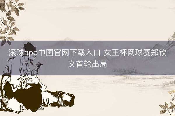 滚球app中国官网下载入口 女王杯网球赛郑钦文首轮出局